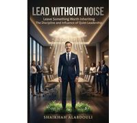 LEAD WITHOUT NOISE: Leave Something Worth Inheriting The Discipline and Influence of Quiet Leadership