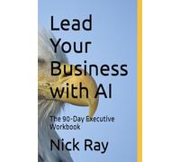 Lead Your Business with AI: The 90-Day Executive Workbook (The AI-Savvy Professional Series)