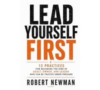 Lead Yourself First: 13 Practices for Becoming the Kind of Adult, Owner, and Leader Who Can Be Trusted Under Pressure