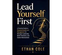 Lead Yourself First: A Practical Guide to Personal Growth and Management for Stronger Leadership, Better Decisions, and Career Advancement