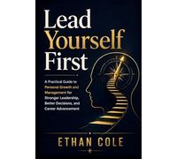 Lead Yourself First: A Practical Guide to Personal Growth and Management for Stronger Leadership, Better Decisions, and Career Advancement