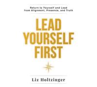Lead Yourself First: Return to Yourself and Lead from Alignment, Presence, and Truth