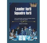 Leader forti - Squadre forti: Come i grandi leader costruiscono la fiducia, ispirano le persone e creano team vincenti