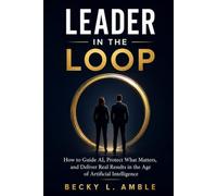 Leader in the Loop: How Business Leaders Can Guide AI, Protect What Matters, and Deliver Real Results in the Age of Artificial Intelligence