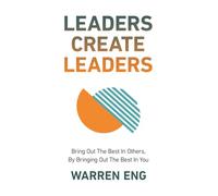 Leaders Create Leaders: Bring Out The Best In Others, By Bringing Out The Best In You
