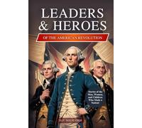 Leaders & Heroes of the American Revolution: Inspiring Lives, Bold Ideas, and the Journey That Transformed Colonies into a Country