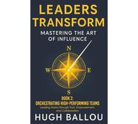 Leaders Transform: Mastering the Art of Influence, Book 2: Orchestrating High-Performing Teams: Leading Teams Through Trust, Empowerment, and Collaboration