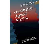 Leadership Against Politics: "How Courage and Vision Triumph Over Manipulation"
