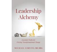 Leadership Alchemy: Essential Truths for Driving Transformational Change (The Leadership Alchemy Series)