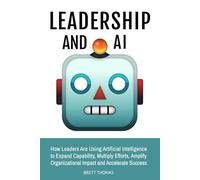 LEADERSHIP AND AI: How Leaders Are Using Artificial Intelligence to Expand Capability, Multiply Efforts, Amplify Organizational Impact and Accelerate Success