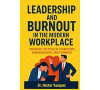 Leadership and Burnout in the Modern Workplace: Breaking the Cycle of Exhaustion, Disengagement, and Turnover