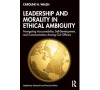 Leadership and Morality in Ethical Ambiguity: Navigating Accountability, Self-Development, and Communication Among CIA Officers (Leadership: Research and Practice)