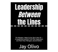 Leadership Between the Lines: The Mistakes I Made So You Don't Have To - A Leadership Guide for First-Time Supervisors and Plant Floor Managers, Second Edition