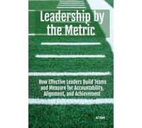 Leadership By The Metric: How Effective Leaders Build Teams and Measure for Accountability, Alignment, and Achievement (The Leadership Compass: Five ... Reflection, Metrics, and Success)