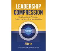 LEADERSHIP COMPRESSION: How Intentional Principals Protect The Work That Matters Most