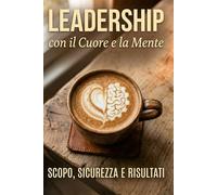 Leadership con il Cuore e la Mente.: Scopo, Sicurezza e Risultati
