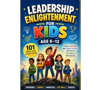 LEADERSHIP ENLIGHTENMENT FOR KIDS Ages 6-12: 101 Things Every Kid Needs to Know to Build Confidence, Make Smart Decisions, and Develop Life Skills for Success