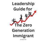 Leadership Guide for the Zero-Generation Immigrant: How to Lead, Succeed, and Stay True to Yourself in a World That Wasn’t Built for You