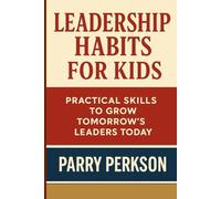 LEADERSHIP HABITS FOR KIDS: Practical Skills to Grow Tomorrow’s Leaders Today for Parents and Teachers