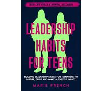 Leadership Habits for Teens: Building Leadership Skills for Teenagers to Inspire, Guide and Make a Positive Impact (Teen Life Skills & Mental Wellness)