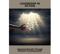 Leadership In Action: Achieving Results Through Effective Communication