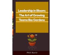 Leadership in Bloom: The Art of Growing Teams like Gardens: Cultivate Trust Prune Negativity and Harvest a Resilient Team