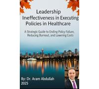 Leadership Ineffectiveness in Executing Policies in Healthcare: A Strategic Guide to Ending Policy Failures, Reducing Burnout, and Lowering Costs