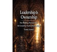 Leadership is Ownership: How Building a Business from the Ground Up Teaches Real Leadership