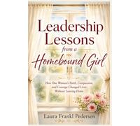 Leadership Lessons From a Homebound Girl: How one woman's faith, compassion, and courage changed lives without leaving home.