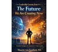 Leadership Lessons From The Future We Are Creating Now: Essential Strategies for Tomorrow's C-Suite Leaders