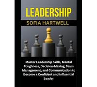 LEADERSHIP: Master Leadership Skills, Mental Toughness, Decision-Making, Team Management, and Communication to Become a Confident and Influential Leader