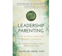 Leadership Parenting: How to Soften Control and Strengthen Connection For Purpose-Driven Women Leaders Who Are Mothering the Future