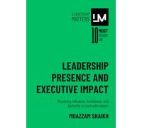 Leadership Presence and Executive Impact: Mastering Influence, Confidence, and Authority to Lead with Impact