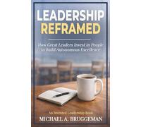 Leadership Reframed: How Great Leaders Invest in People to Build Autonomous Excellence