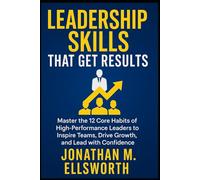 Leadership Skills That Get Results: Master the 12 Core Habits of High-Performance Leaders to Inspire Teams, Drive Growth, and Lead with Confidence