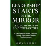 Leadership Starts In The Mirror: Leading Me First to Lead Others Better
