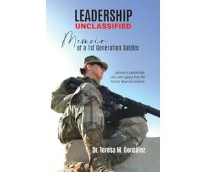 Leadership Unclassified Memoir of a 1st Generation Soldier: Lessons in Leadership, Loss, and Legacy from the First to Wear the Uniform.