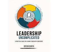 Leadership Uncomplicated: A Practical Guide for Leading Teams With Confidence