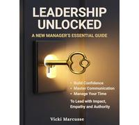 Leadership Unlocked - A New Manager's Essential Guide: Build Confidence, Master Communication, Manage Your Time, Lead with Impact, Empathy, and Authority