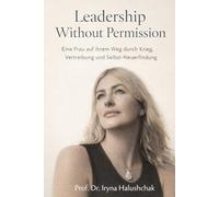 Leadership Without Permission: Eine Frau auf ihrem Weg durch Krieg, Vertreibung und Selbst-Neuerfindung