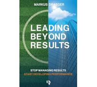 Leading Beyond Results: Stop Managing Results, Start Developing Performance