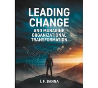 Leading Change and Managing Organizational Transformation: From Resistance to Resilience: The Executive’s Playbook for Shaping Culture, Aligning Systems, and Sustaining Momentum