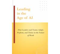 Leading in the Age of AI: How Leaders and Teams Adapt, Perform, and Thrive in the Future of Work