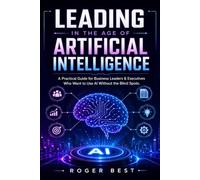Leading in the Age of Artificial Intelligence: A Practical Guide for Business Leaders & Executives Who Want to Use AI Without the Blind Spots
