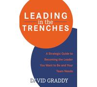 Leading in the Trenches: A Strategic Guide to Becoming the Leader You Want to Be and Your Team Needs