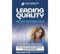 LEADING QUALITY FROM THE INSIDE OUT: A Human-Centered Approach to Building Trust, Readiness, and Sustainable Excellence in Healthcare (Felt Quality™ ... Series: Leading with Trust and Intention)