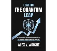 LEADING THE QUANTUM LEAP: How to Turn Today's Most Misunderstood Technology into Tomorrow's Biggest Competitive Advantage: A Practical Guide for Business Leaders to Get Ahead of the Curve