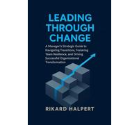 Leading Through Change: A Manager's Strategic Guide to Navigating Transitions, Fostering Team Resilience, and Driving Successful Organizational Transformation.