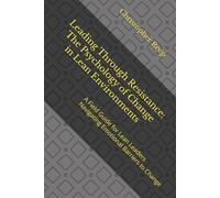 Leading Through Resistance: The Psychology of Change in Lean Environments: A Field Guide for Lean Leaders Navigating Emotional Barriers to Change