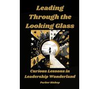 LEADING THROUGH THE LOOKING GLASS: Curious Lessons in Leadership from Wonderland (Alice in Wonderland: The Wonderland MBA. A Madly Useful Guide to Modern Business.)
